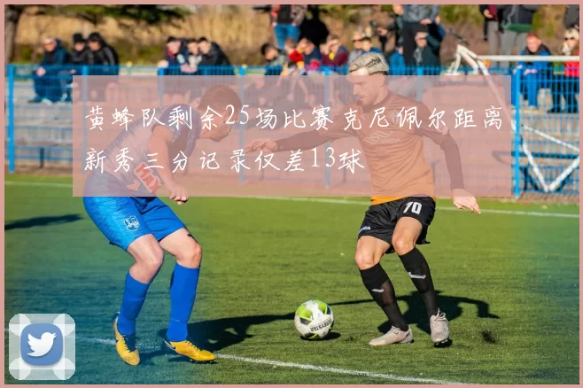 黄蜂队剩余25场比赛克尼佩尔距离新秀三分记录仅差13球