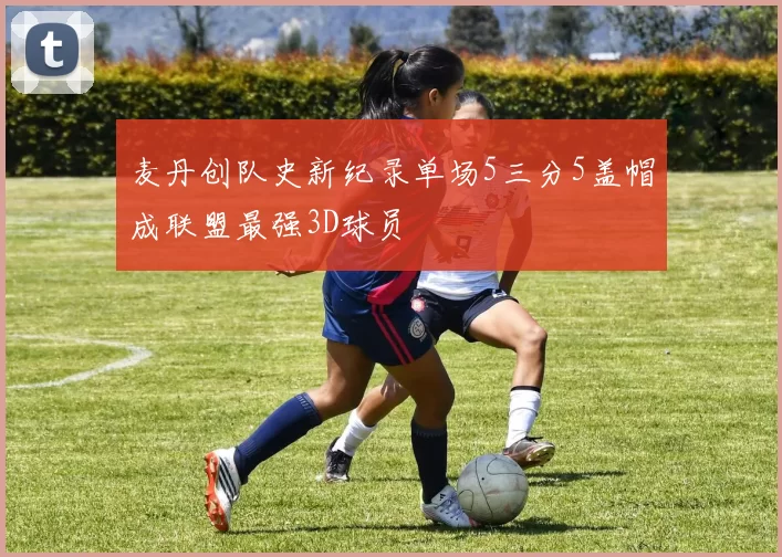 麦丹创队史新纪录单场5三分5盖帽成联盟最强3D球员