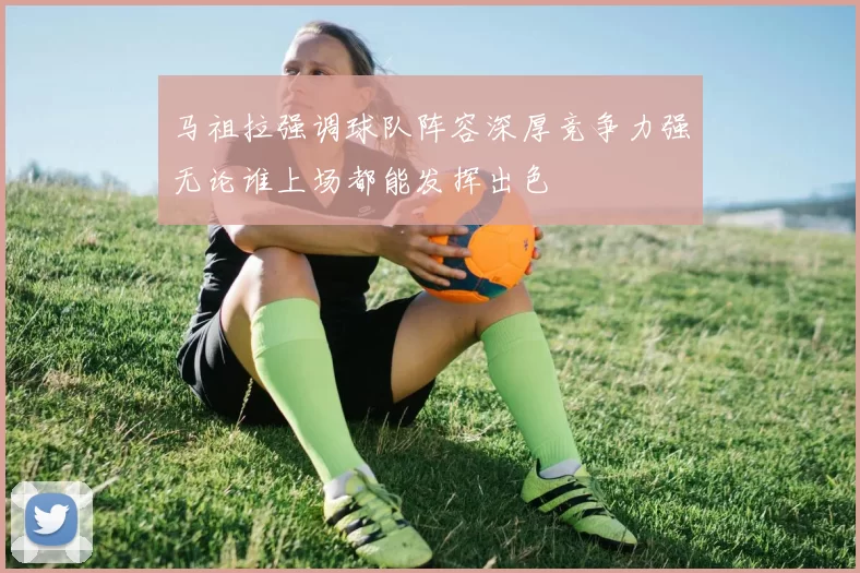 马祖拉强调球队阵容深厚竞争力强无论谁上场都能发挥出色