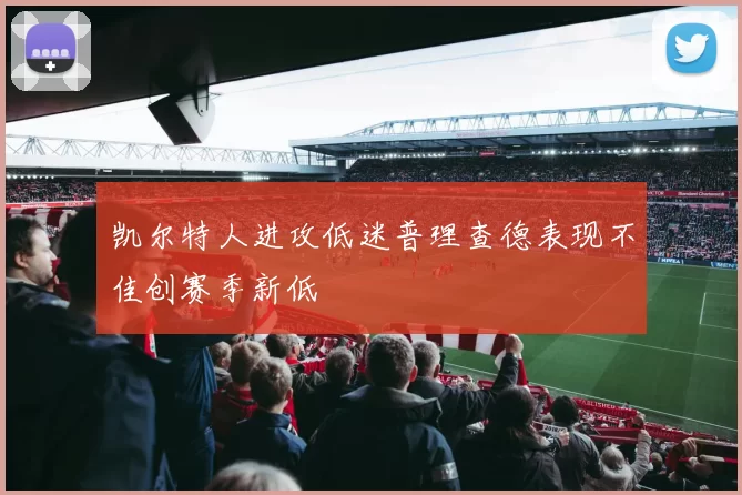 凯尔特人进攻低迷普理查德表现不佳创赛季新低