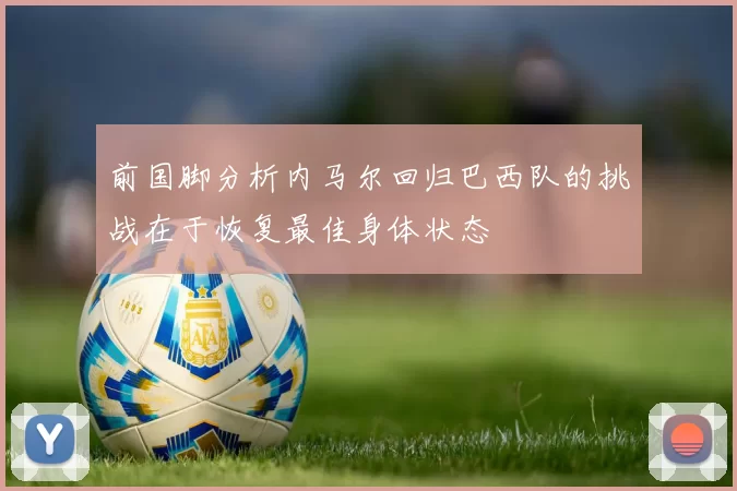前国脚分析内马尔回归巴西队的挑战在于恢复最佳身体状态