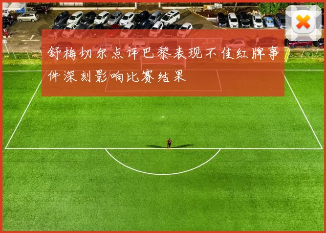舒梅切尔点评巴黎表现不佳红牌事件深刻影响比赛结果