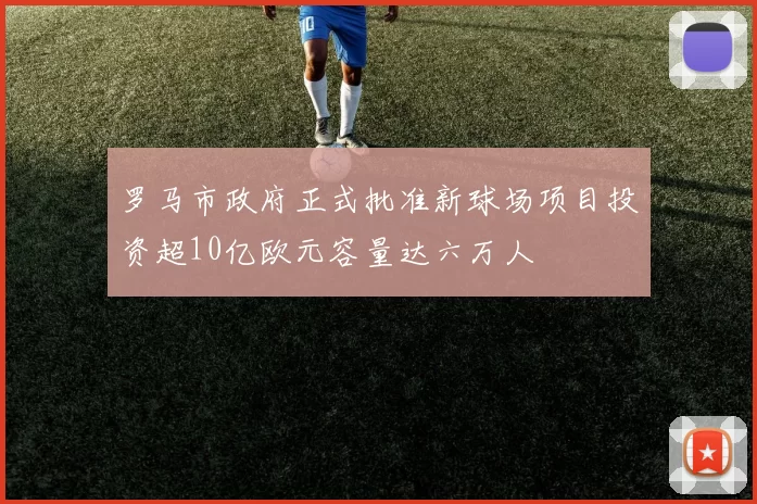 罗马市政府正式批准新球场项目投资超10亿欧元容量达六万人