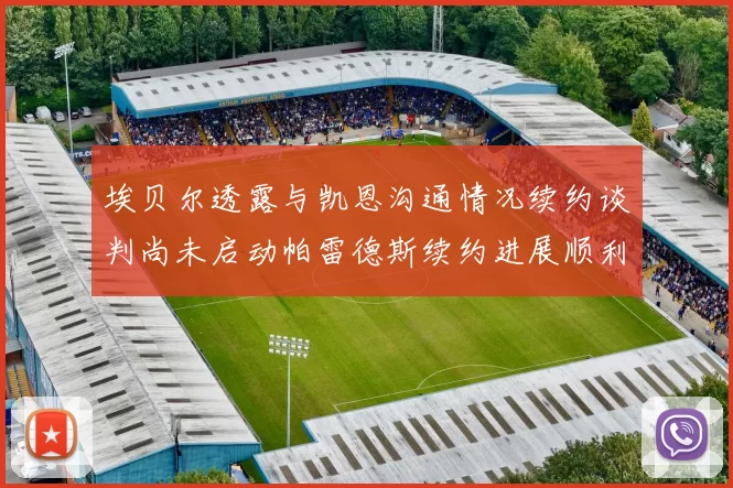 埃贝尔透露与凯恩沟通情况续约谈判尚未启动帕雷德斯续约进展顺利