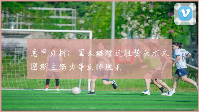 意甲分析：国米继续连胜势头尤文图斯主场力争反弹胜利