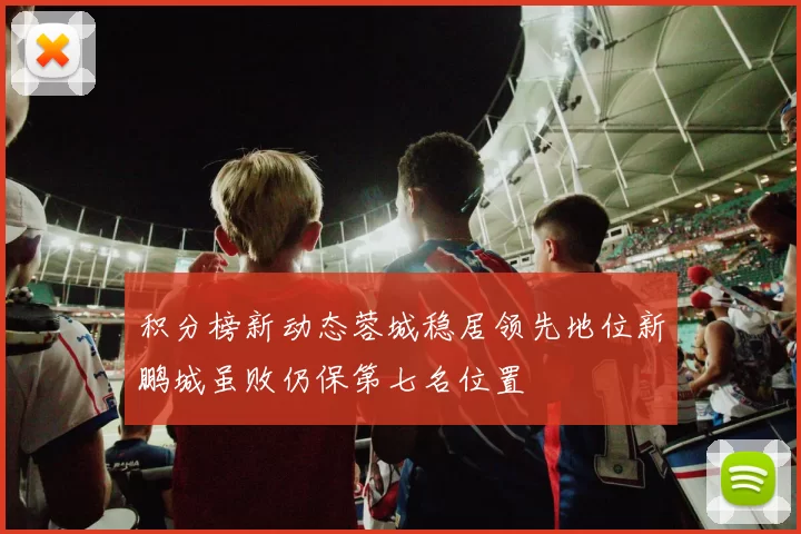 积分榜新动态蓉城稳居领先地位新鹏城虽败仍保第七名位置