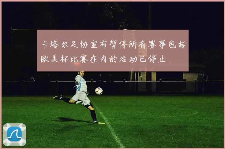 卡塔尔足协宣布暂停所有赛事包括欧美杯比赛在内的活动已停止