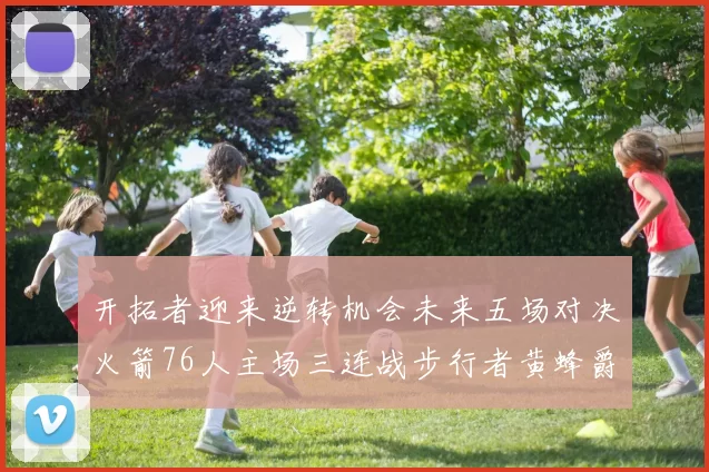 开拓者迎来逆转机会未来五场对决火箭76人主场三连战步行者黄蜂爵士