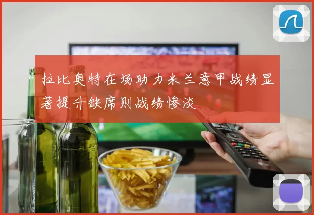 拉比奥特在场助力米兰意甲战绩显著提升缺席则战绩惨淡