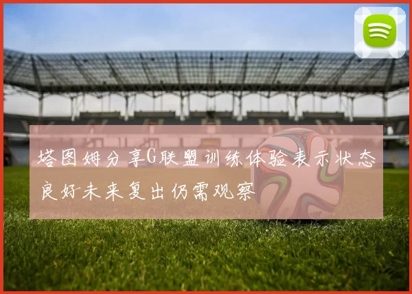塔图姆分享G联盟训练体验表示状态良好未来复出仍需观察