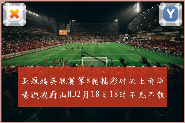 亚冠精英联赛第8轮精彩对决上海海港迎战蔚山HD2月18日18时不见不散