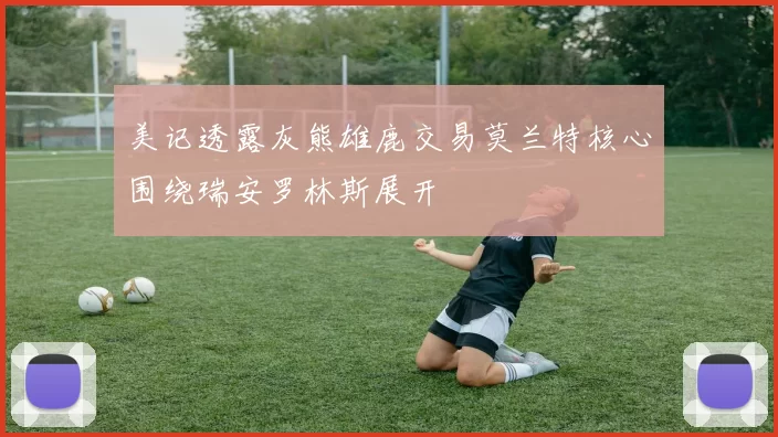 美记透露灰熊雄鹿交易莫兰特核心围绕瑞安罗林斯展开