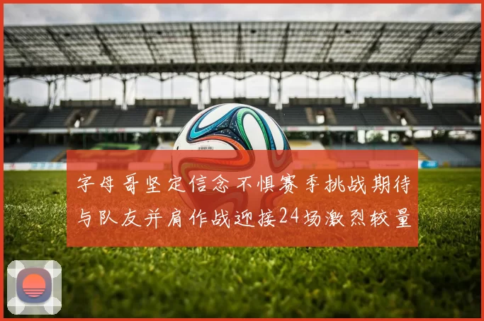字母哥坚定信念不惧赛季挑战期待与队友并肩作战迎接24场激烈较量