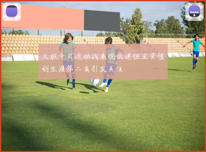 文班今日运动战表现低迷但正负值创生涯第二高引发关注