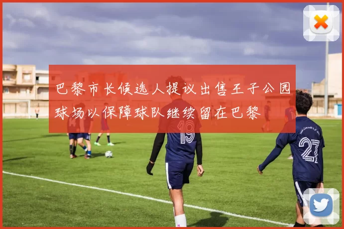 巴黎市长候选人提议出售王子公园球场以保障球队继续留在巴黎