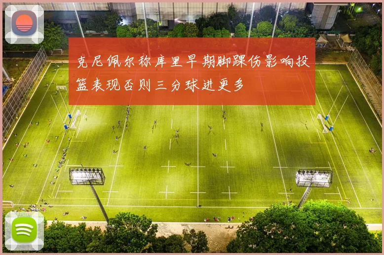 克尼佩尔称库里早期脚踝伤影响投篮表现否则三分球进更多