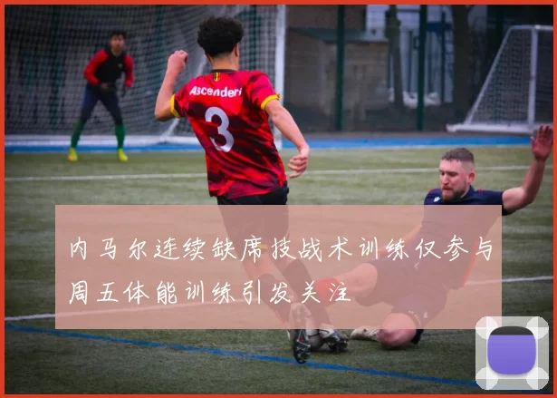 内马尔连续缺席技战术训练仅参与周五体能训练引发关注